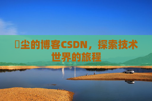 玦尘的博客CSDN，探索技术世界的旅程